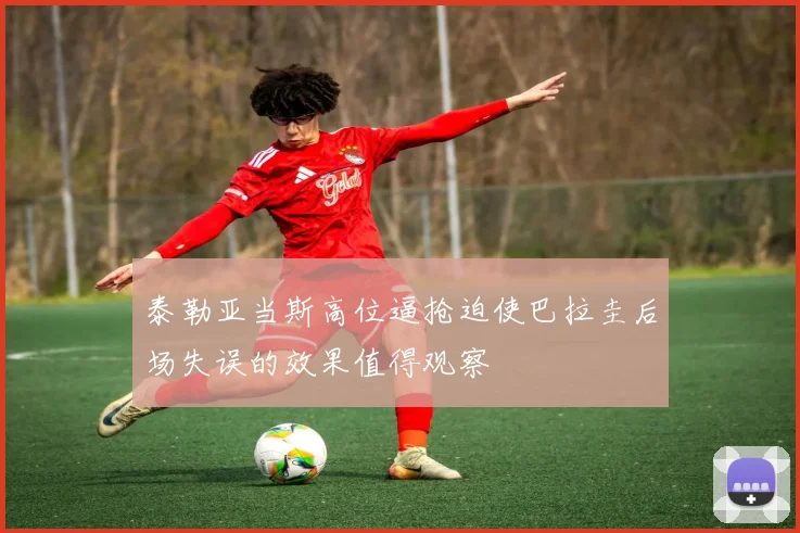 泰勒亚当斯高位逼抢迫使巴拉圭后场失误的效果值得观察