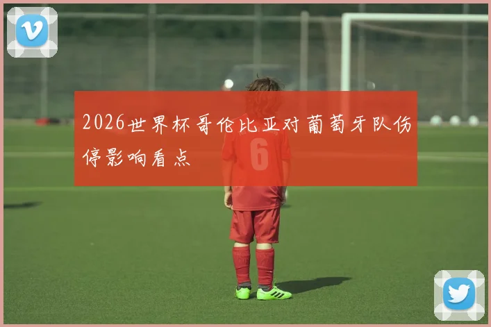 2026世界杯哥伦比亚对葡萄牙队伤停影响看点