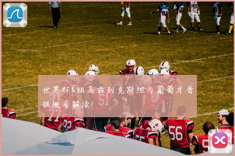 世界杯K组乌兹别克斯坦与葡萄牙晋级概率解读