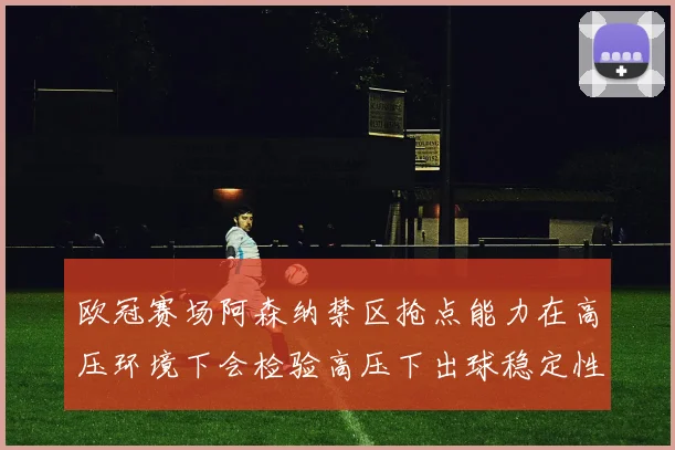 欧冠赛场阿森纳禁区抢点能力在高压环境下会检验高压下出球稳定性