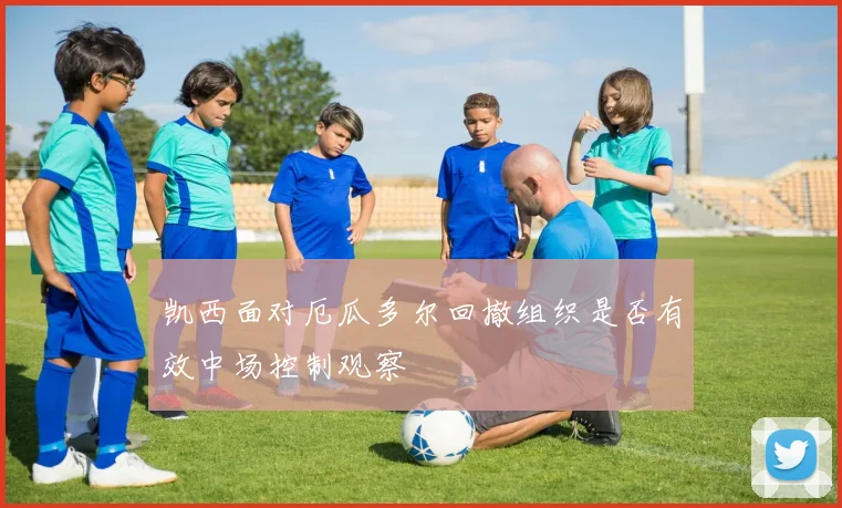 凯西面对厄瓜多尔回撤组织是否有效中场控制观察