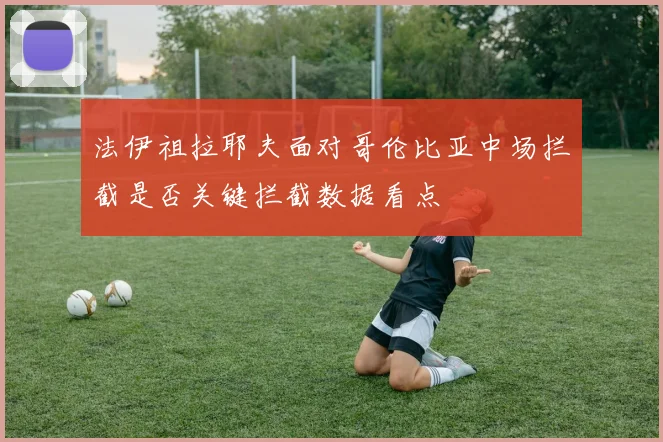 法伊祖拉耶夫面对哥伦比亚中场拦截是否关键拦截数据看点