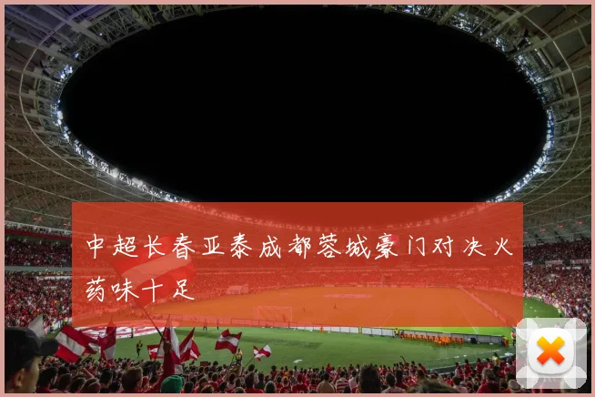 中超长春亚泰成都蓉城豪门对决火药味十足