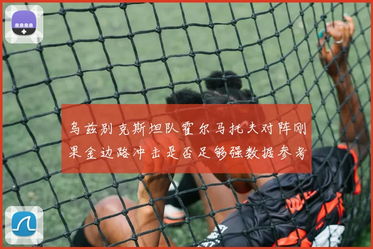 乌兹别克斯坦队霍尔马托夫对阵刚果金边路冲击是否足够强数据参考