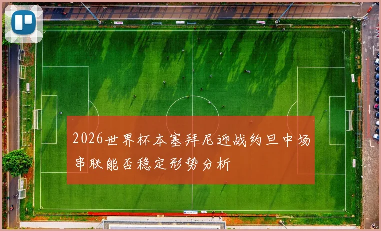 2026世界杯本塞拜尼迎战约旦中场串联能否稳定形势分析