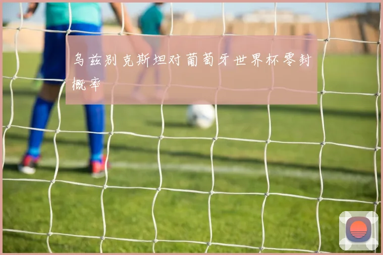 乌兹别克斯坦对葡萄牙世界杯零封概率