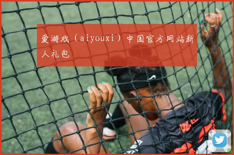 爱游戏（aiyouxi）中国官方网站新人礼包