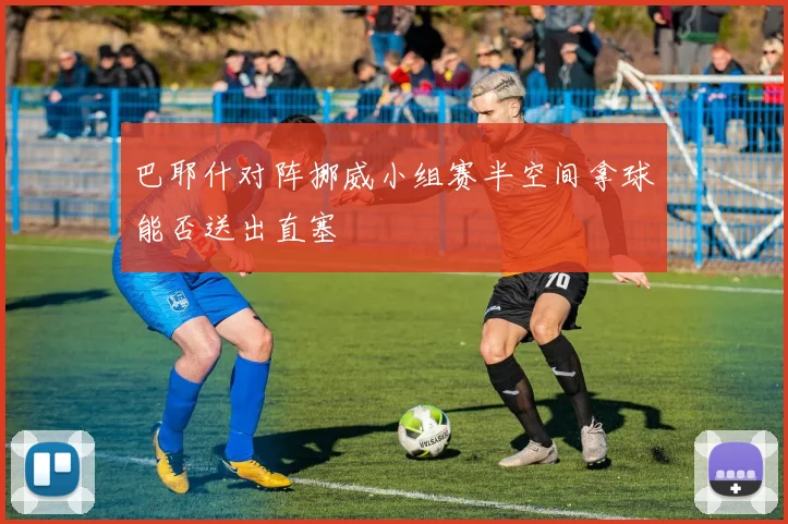 巴耶什对阵挪威小组赛半空间拿球能否送出直塞