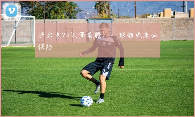 沙尔克vs汉堡前瞻:一球领先未必保险