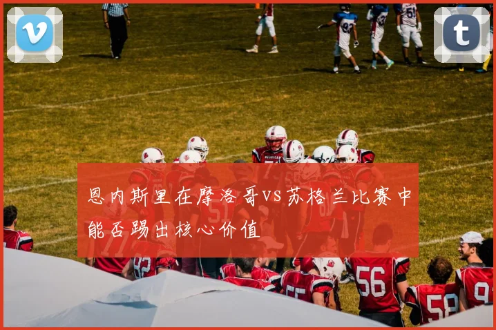 恩内斯里在摩洛哥vs苏格兰比赛中能否踢出核心价值