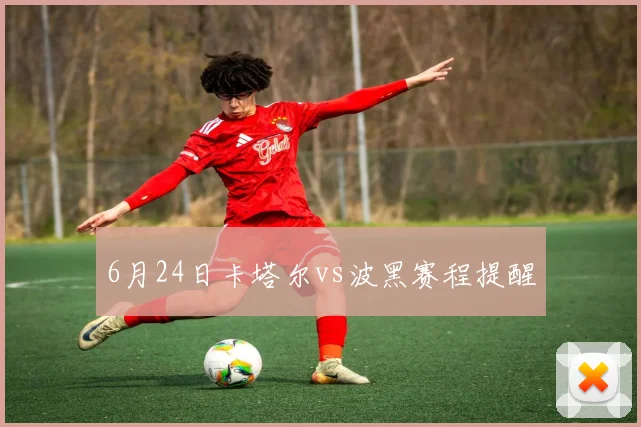 6月24日卡塔尔vs波黑赛程提醒