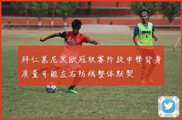 拜仁慕尼黑欧冠联赛阶段中锋背身质量可能左右防线整体默契