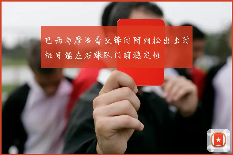 巴西与摩洛哥交锋时阿利松出击时机可能左右球队门前稳定性