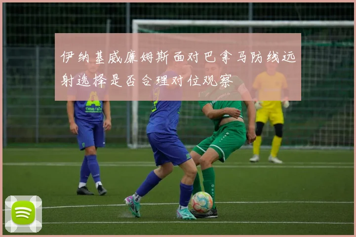 伊纳基威廉姆斯面对巴拿马防线远射选择是否合理对位观察
