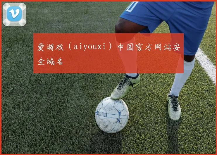 爱游戏（aiyouxi）中国官方网站安全域名