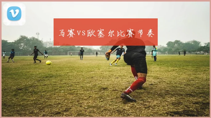 马赛vs欧塞尔比赛节奏