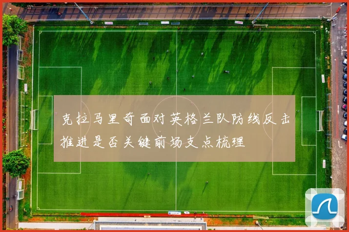 克拉马里奇面对英格兰队防线反击推进是否关键前场支点梳理