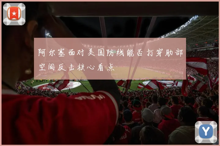 阿尔塞面对美国防线能否打穿肋部空间反击核心看点