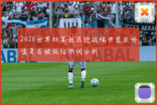 2026世界杯莱杜尼迎战瑞典首发价值是否被低估热词分析