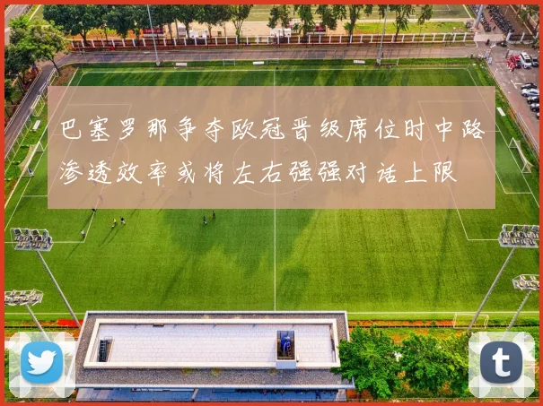 巴塞罗那争夺欧冠晋级席位时中路渗透效率或将左右强强对话上限