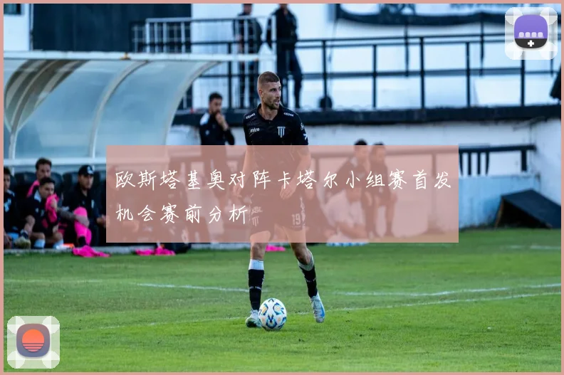 欧斯塔基奥对阵卡塔尔小组赛首发机会赛前分析